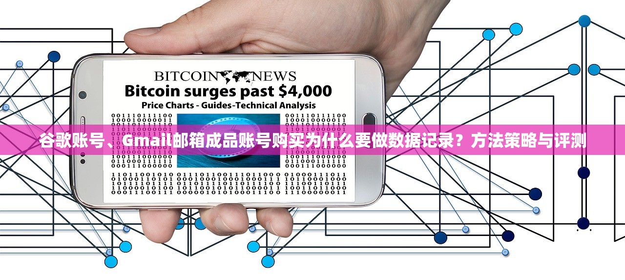谷歌账号、Gmail邮箱成品账号购买为什么要做数据记录?方法策略与评测