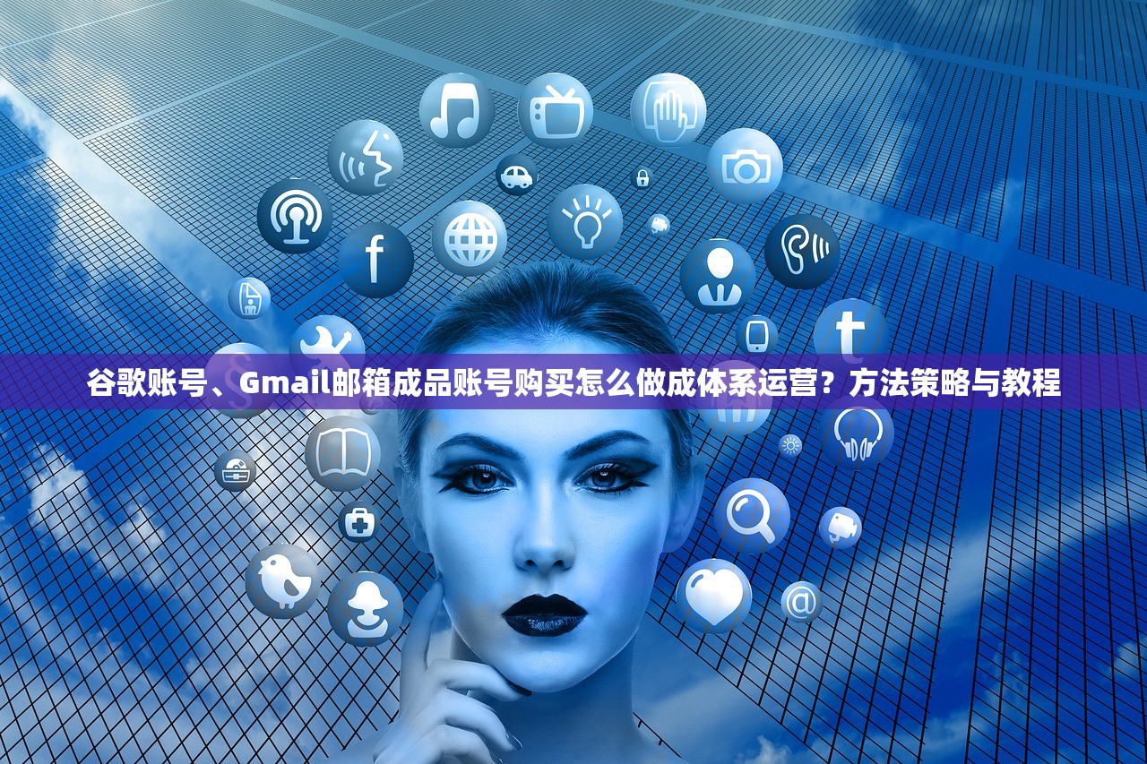 谷歌账号、Gmail邮箱成品账号购买怎么做成体系运营？方法策略与教程