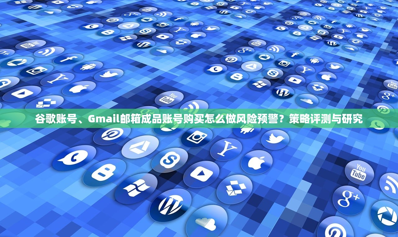 谷歌账号、Gmail邮箱成品账号购买怎么做风险预警？策略评测与研究