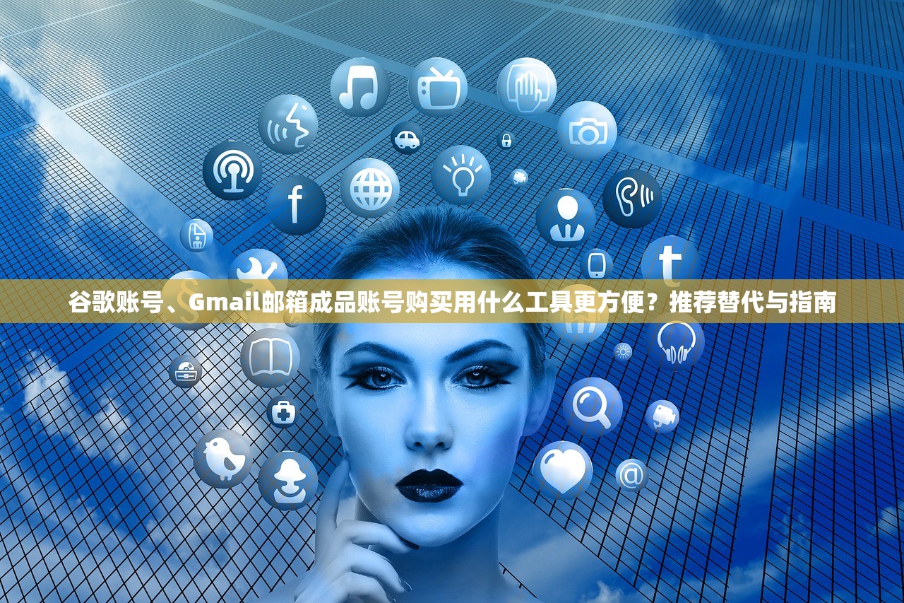 谷歌账号、Gmail邮箱成品账号购买用什么工具更方便?推荐替代与指南