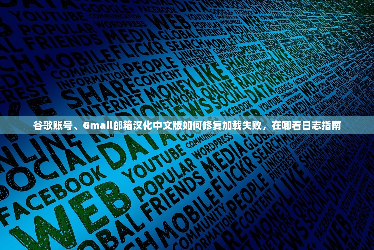 谷歌账号、Gmail邮箱汉化中文版如何修复加载失败,在哪看日志指南