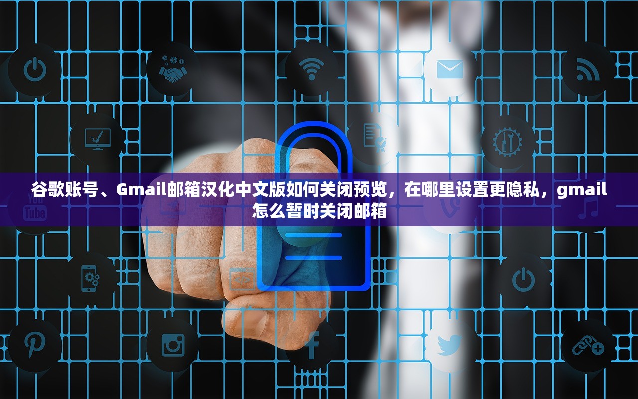 谷歌账号、Gmail邮箱汉化中文版如何关闭预览,在哪里设置更隐私,gmail怎么暂时关闭邮箱