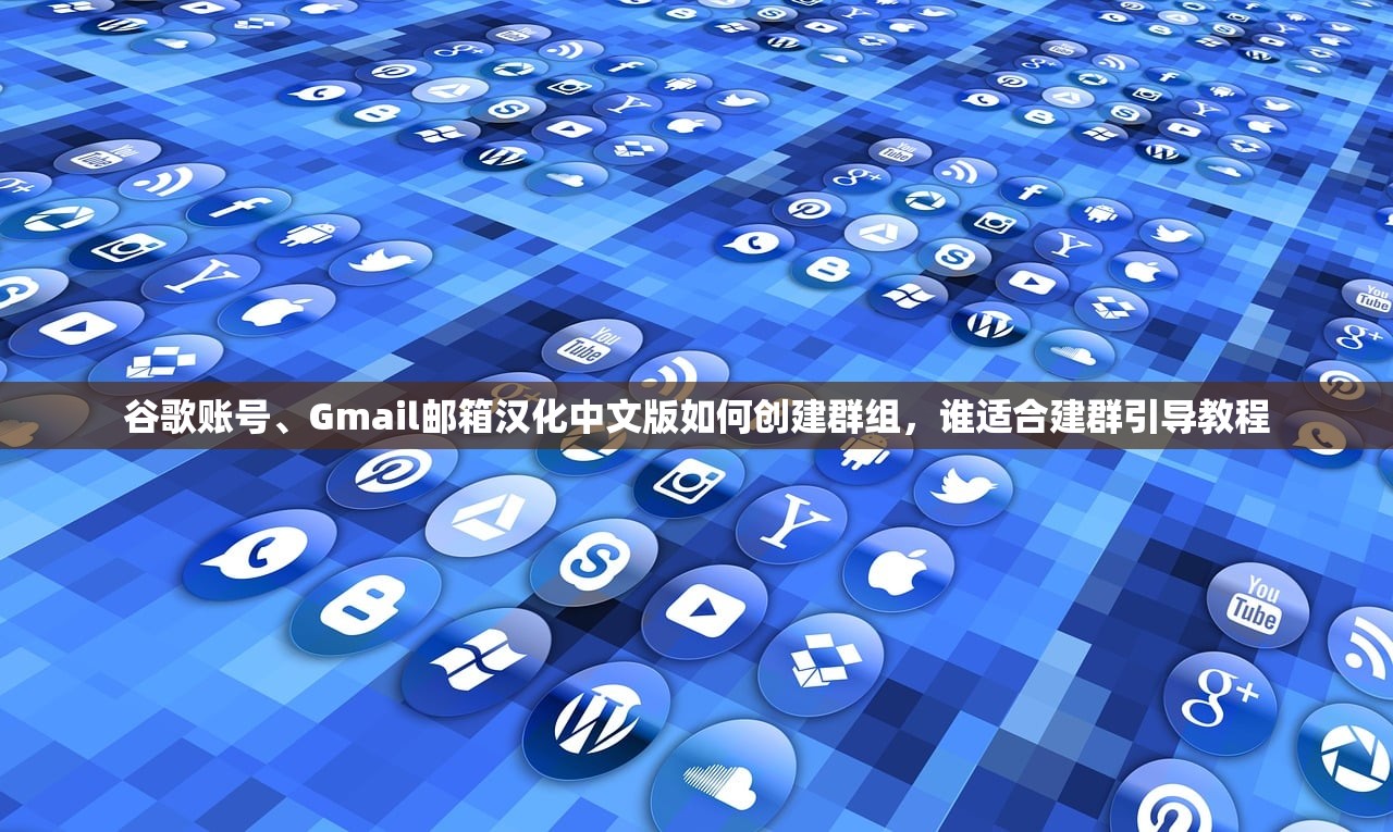 谷歌账号、Gmail邮箱汉化中文版如何创建群组,谁适合建群引导教程