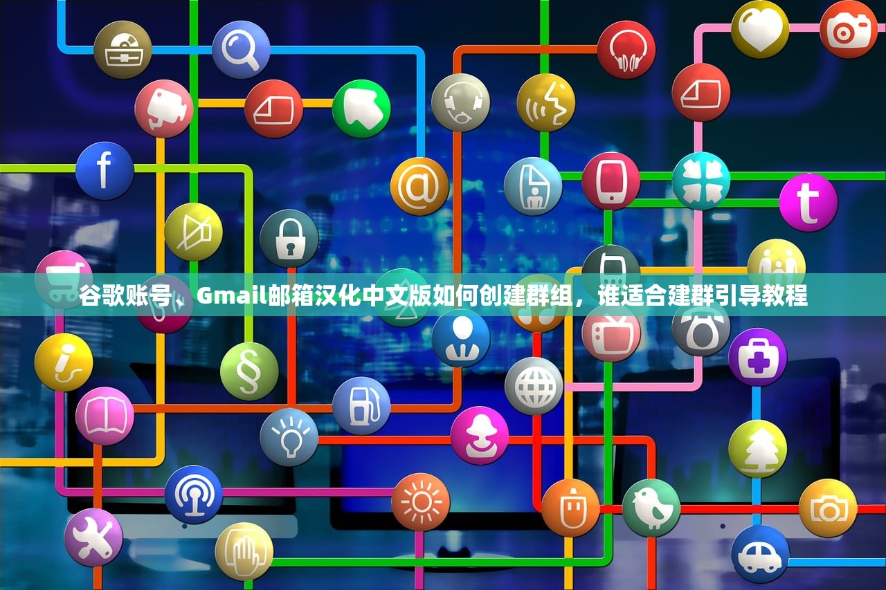 谷歌账号、Gmail邮箱汉化中文版如何创建群组,谁适合建群引导教程