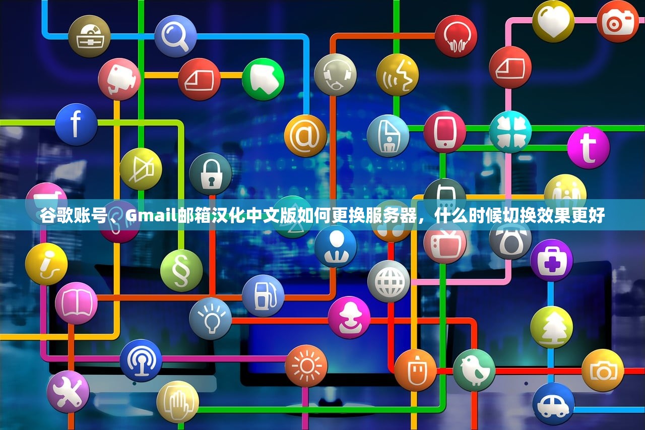 谷歌账号、Gmail邮箱汉化中文版如何更换服务器,什么时候切换效果更好