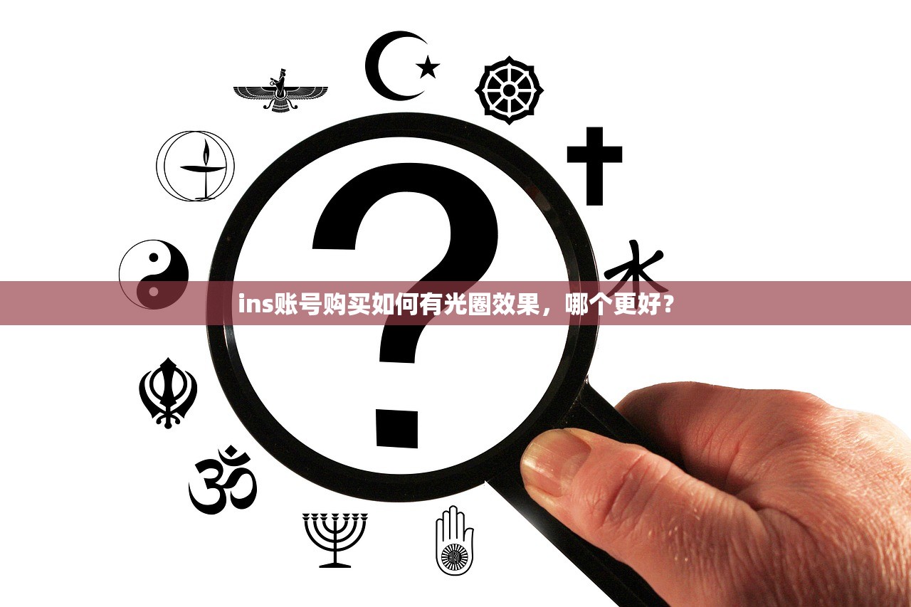 ins账号购买如何有光圈效果,哪个更好?