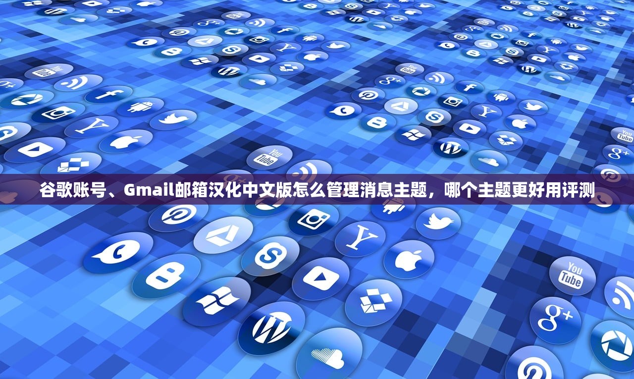 谷歌账号、Gmail邮箱汉化中文版怎么管理消息主题,哪个主题更好用评测