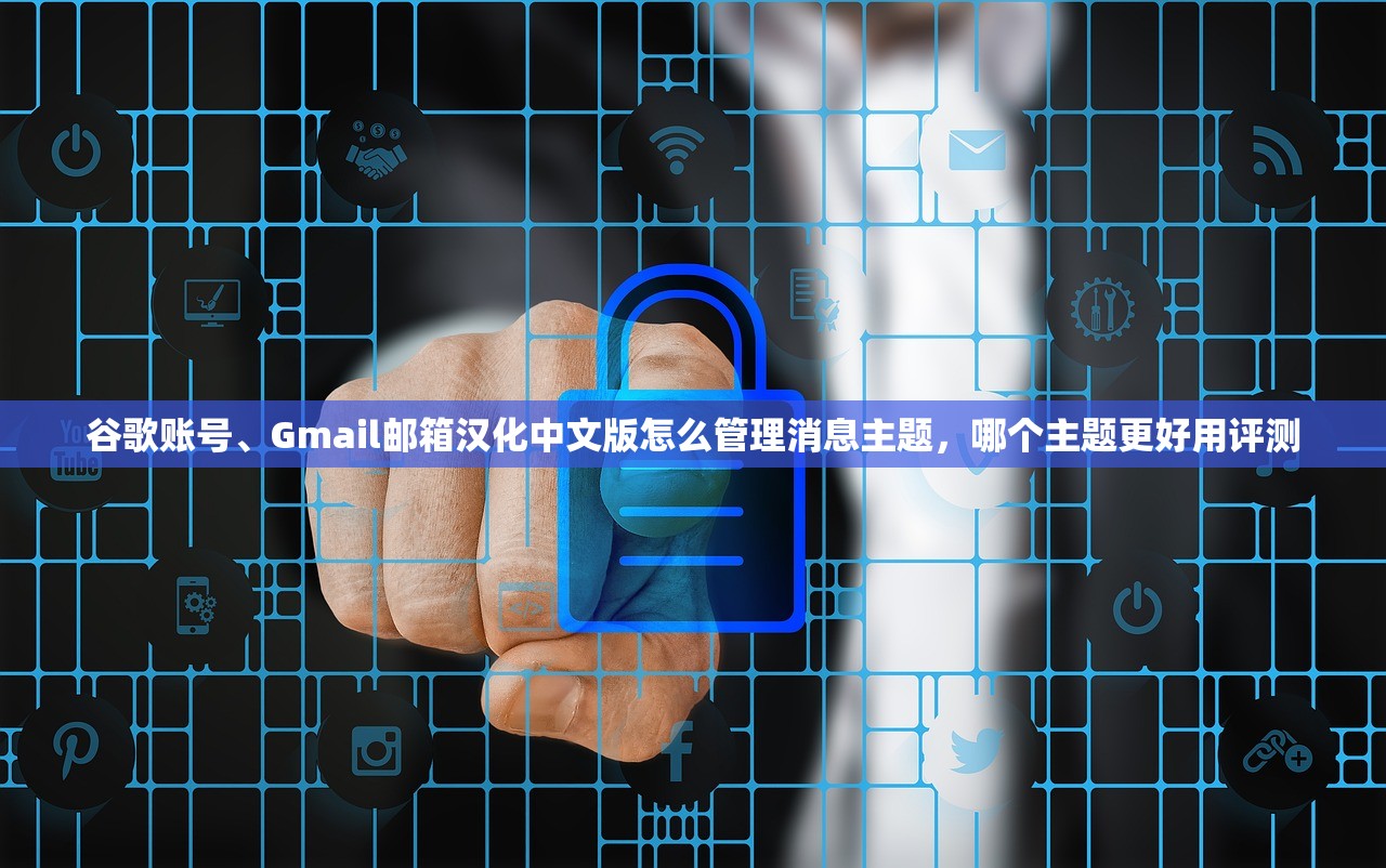 谷歌账号、Gmail邮箱汉化中文版怎么管理消息主题,哪个主题更好用评测