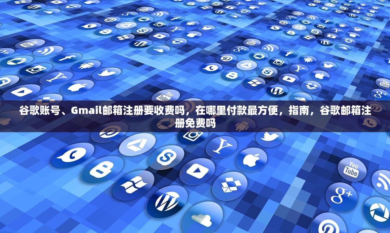 谷歌账号、Gmail邮箱注册要收费吗,在哪里付款最方便,指南,谷歌邮箱注册免费吗