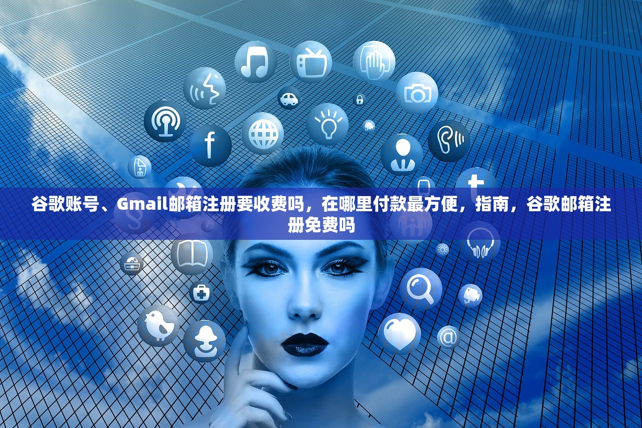 谷歌账号、Gmail邮箱注册要收费吗,在哪里付款最方便,指南,谷歌邮箱注册免费吗