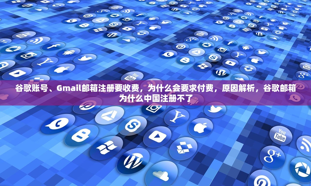 谷歌账号、Gmail邮箱注册要收费,为什么会要求付费,原因解析,谷歌邮箱为什么中国注册不了