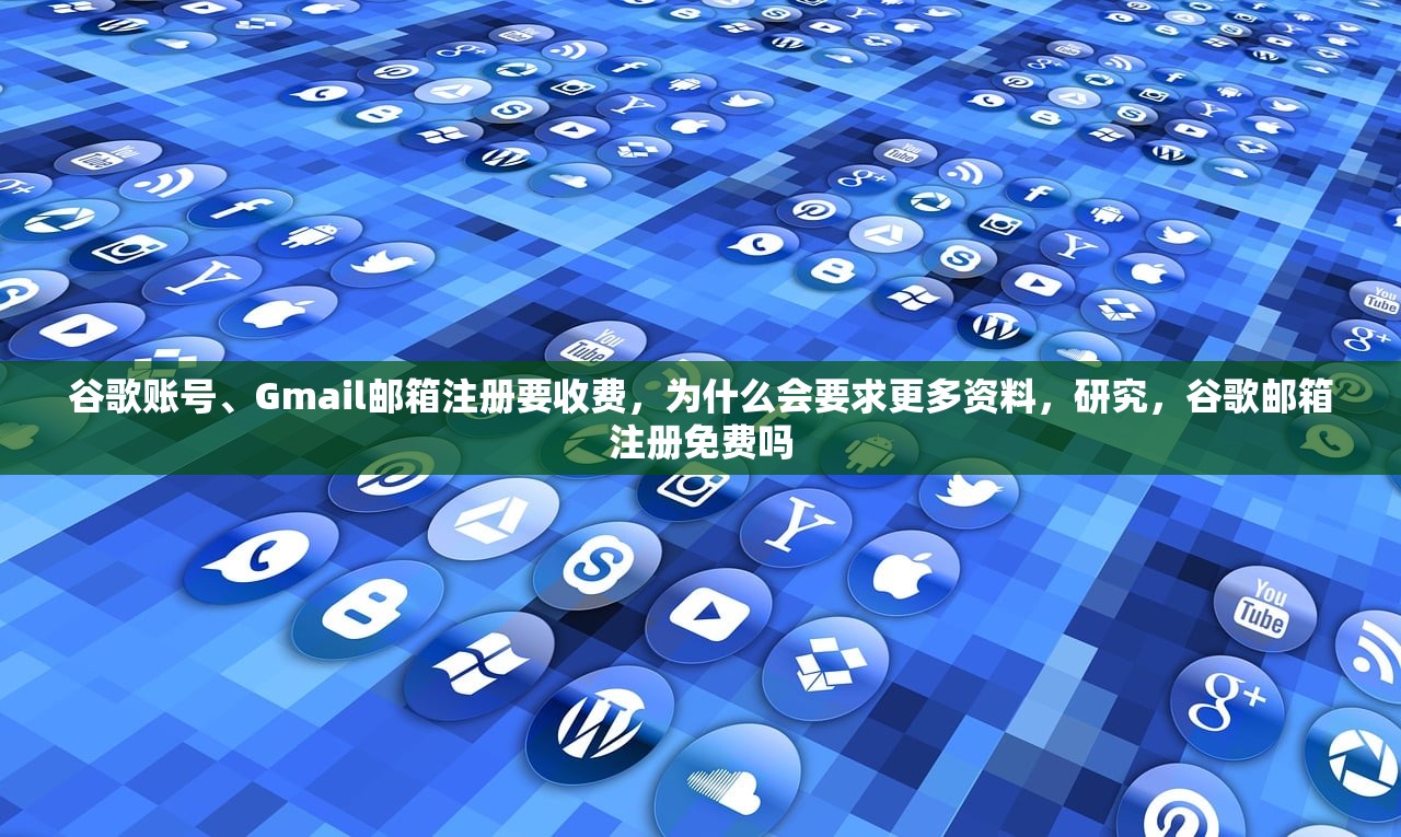 谷歌账号、Gmail邮箱注册要收费,为什么会要求更多资料,研究,谷歌邮箱注册免费吗