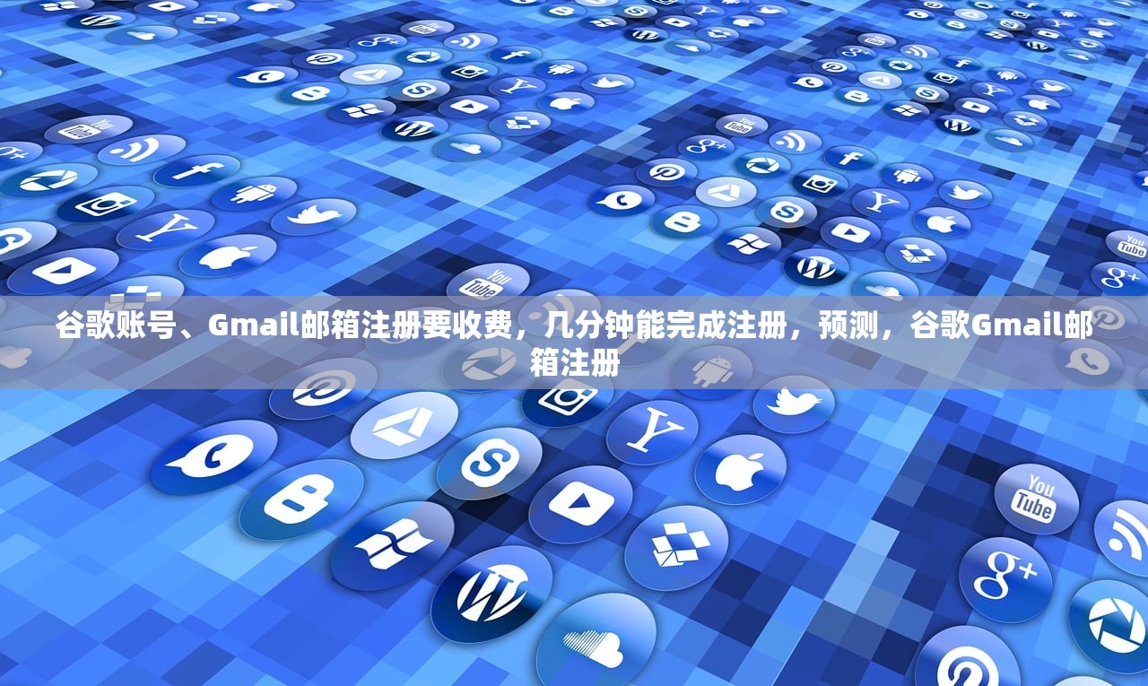 谷歌账号、Gmail邮箱注册要收费,几分钟能完成注册,预测,谷歌Gmail邮箱注册