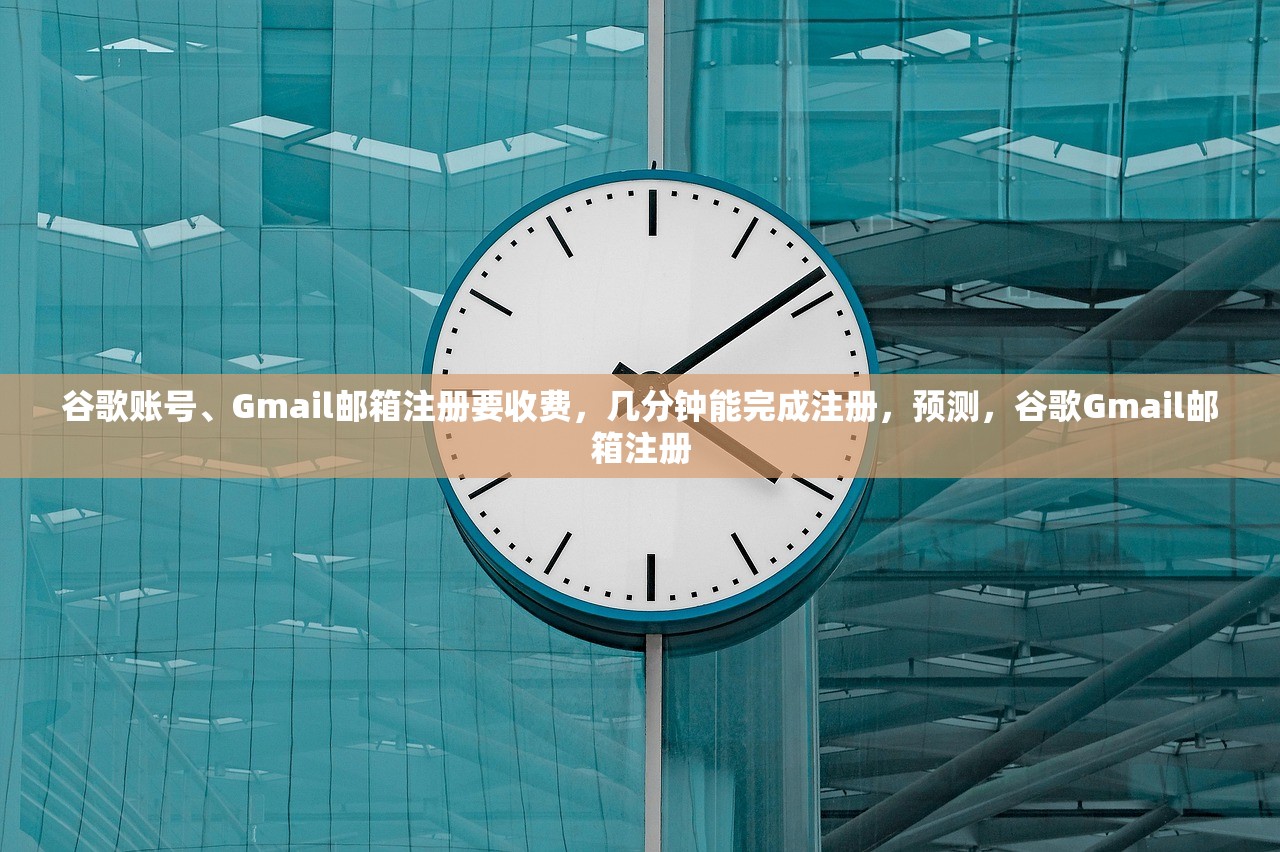 谷歌账号、Gmail邮箱注册要收费,几分钟能完成注册,预测,谷歌Gmail邮箱注册