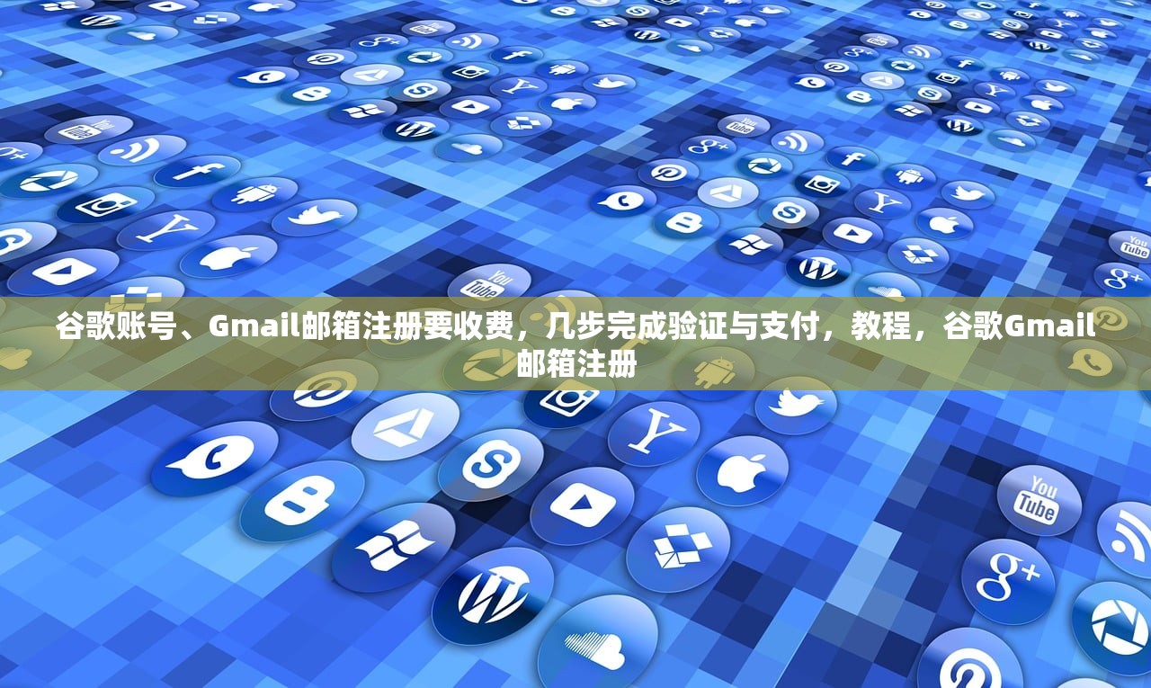 谷歌账号、Gmail邮箱注册要收费，几步完成验证与支付，教程，谷歌Gmail邮箱注册