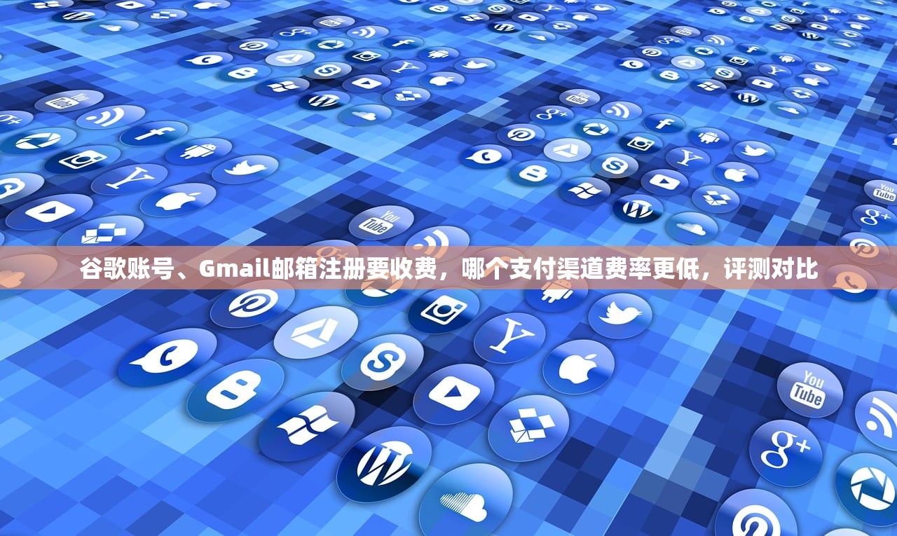 谷歌账号、Gmail邮箱注册要收费,哪个支付渠道费率更低,评测对比