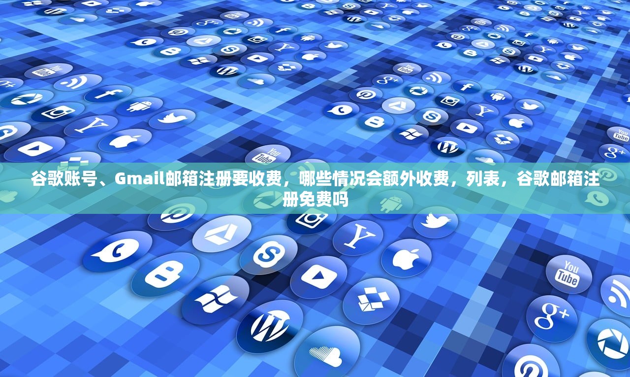 谷歌账号、Gmail邮箱注册要收费,哪些情况会额外收费,列表,谷歌邮箱注册免费吗