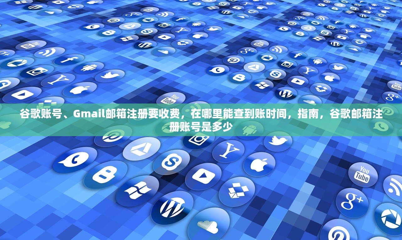 谷歌账号、Gmail邮箱注册要收费,在哪里能查到账时间,指南,谷歌邮箱注册账号是多少