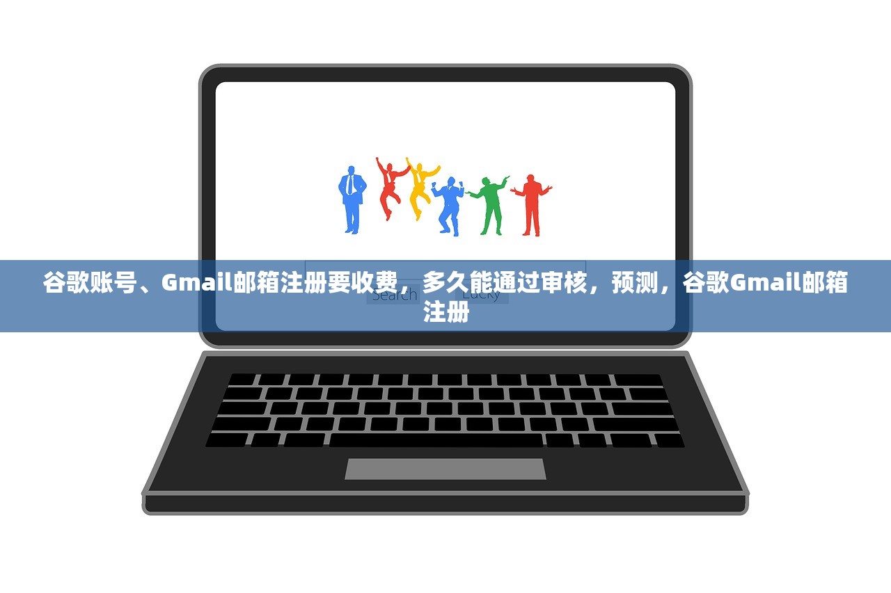 谷歌账号、Gmail邮箱注册要收费,多久能通过审核,预测,谷歌Gmail邮箱注册