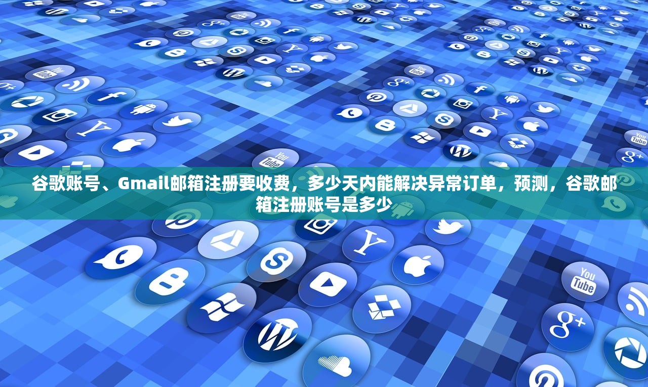 谷歌账号、Gmail邮箱注册要收费,多少天内能解决异常订单,预测,谷歌邮箱注册账号是多少
