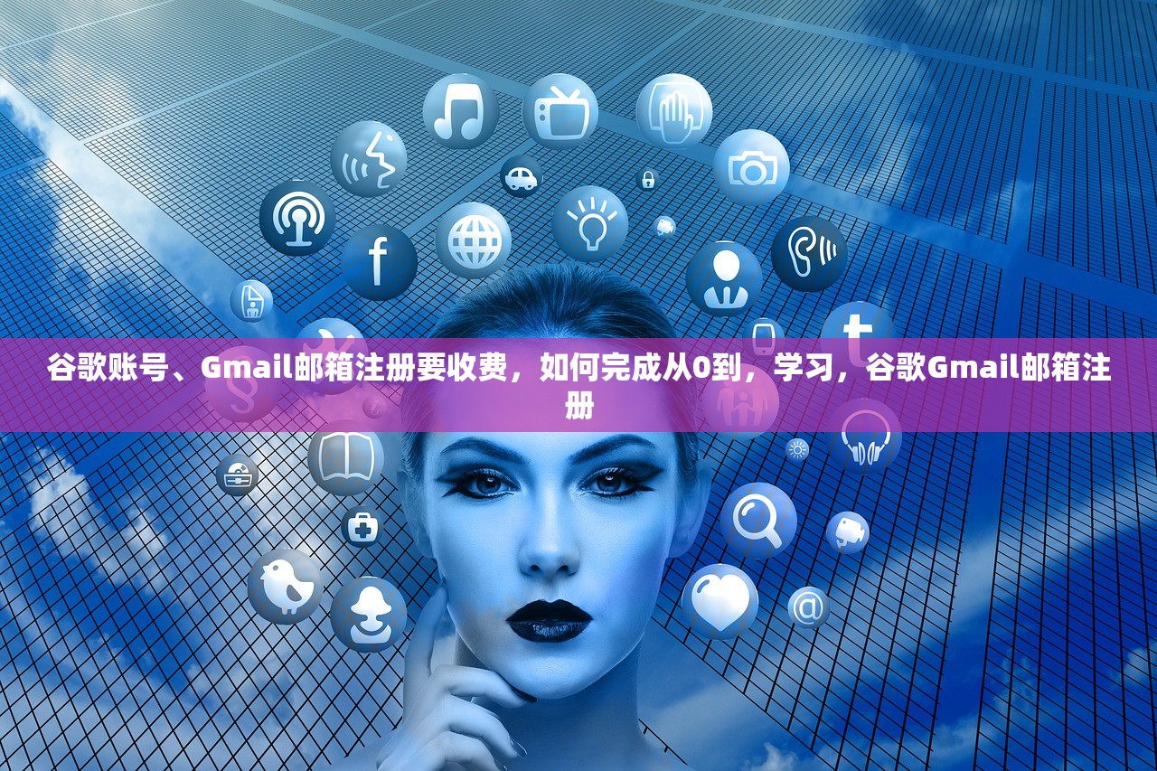谷歌账号、Gmail邮箱注册要收费，如何完成从0到，学习，谷歌Gmail邮箱注册