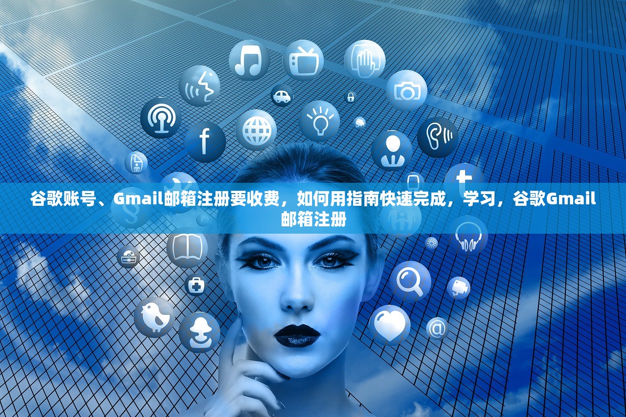 谷歌账号、Gmail邮箱注册要收费,如何用指南快速完成,学习,谷歌Gmail邮箱注册