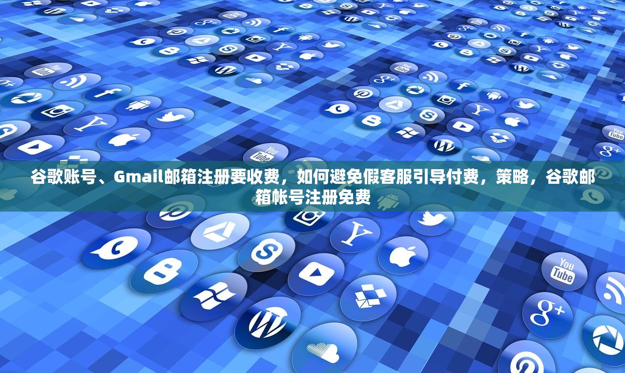 谷歌账号、Gmail邮箱注册要收费,如何避免假客服引导付费,策略,谷歌邮箱帐号注册免费