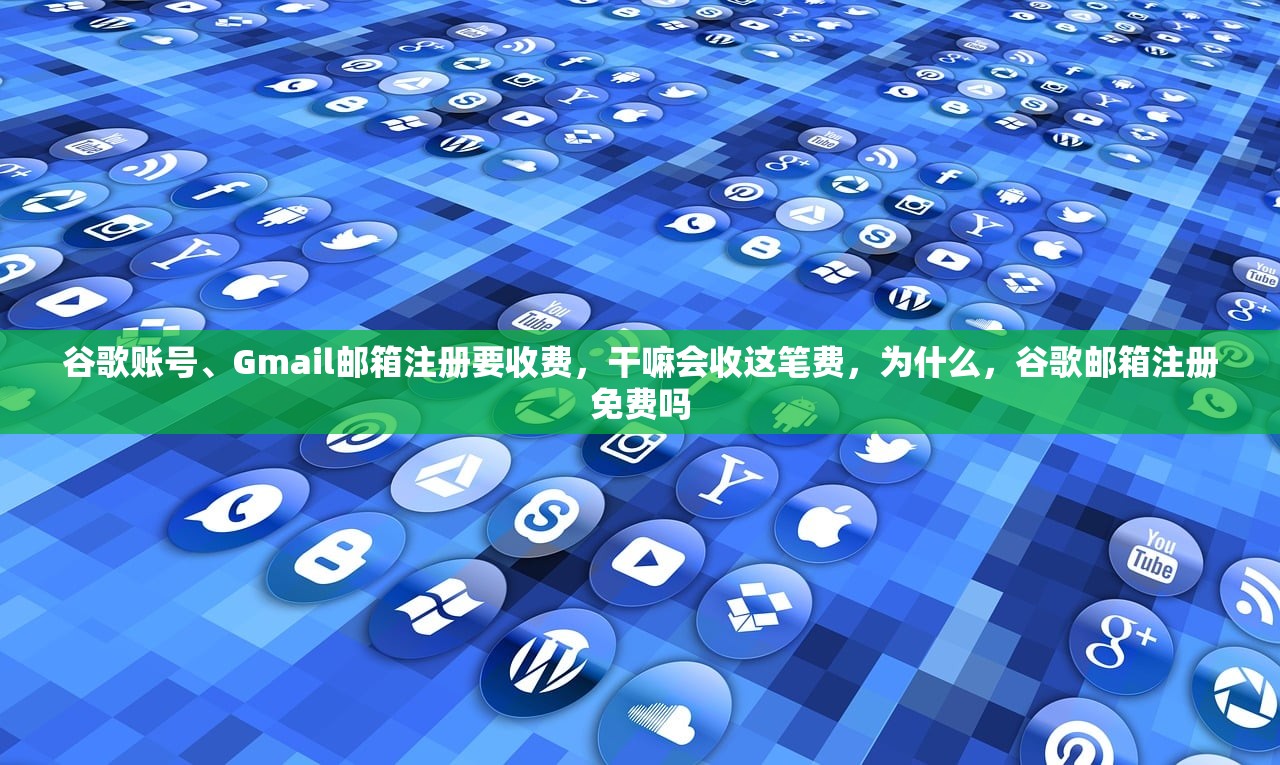 谷歌账号、Gmail邮箱注册要收费,干嘛会收这笔费,为什么,谷歌邮箱注册免费吗