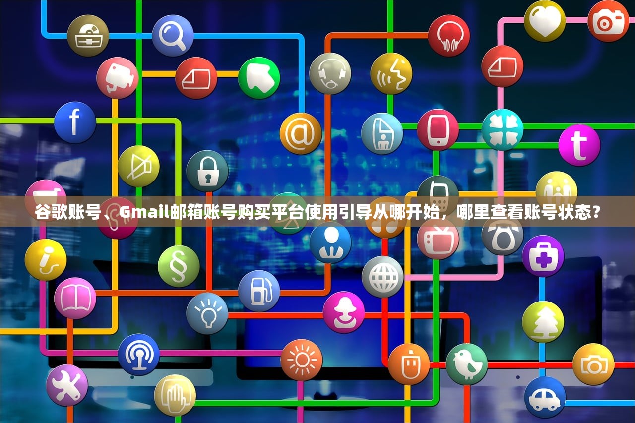 谷歌账号、Gmail邮箱账号购买平台使用引导从哪开始,哪里查看账号状态?