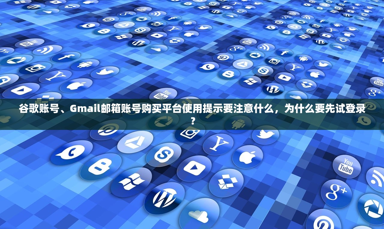 谷歌账号、Gmail邮箱账号购买平台使用提示要注意什么,为什么要先试登录?