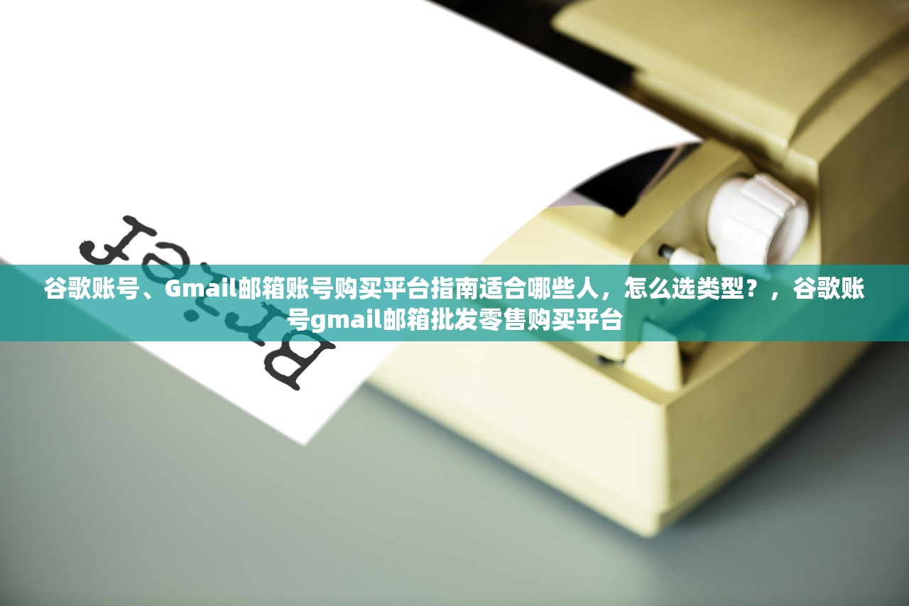 谷歌账号、Gmail邮箱账号购买平台指南适合哪些人,怎么选类型?,谷歌账号gmail邮箱批发零售购买平台
