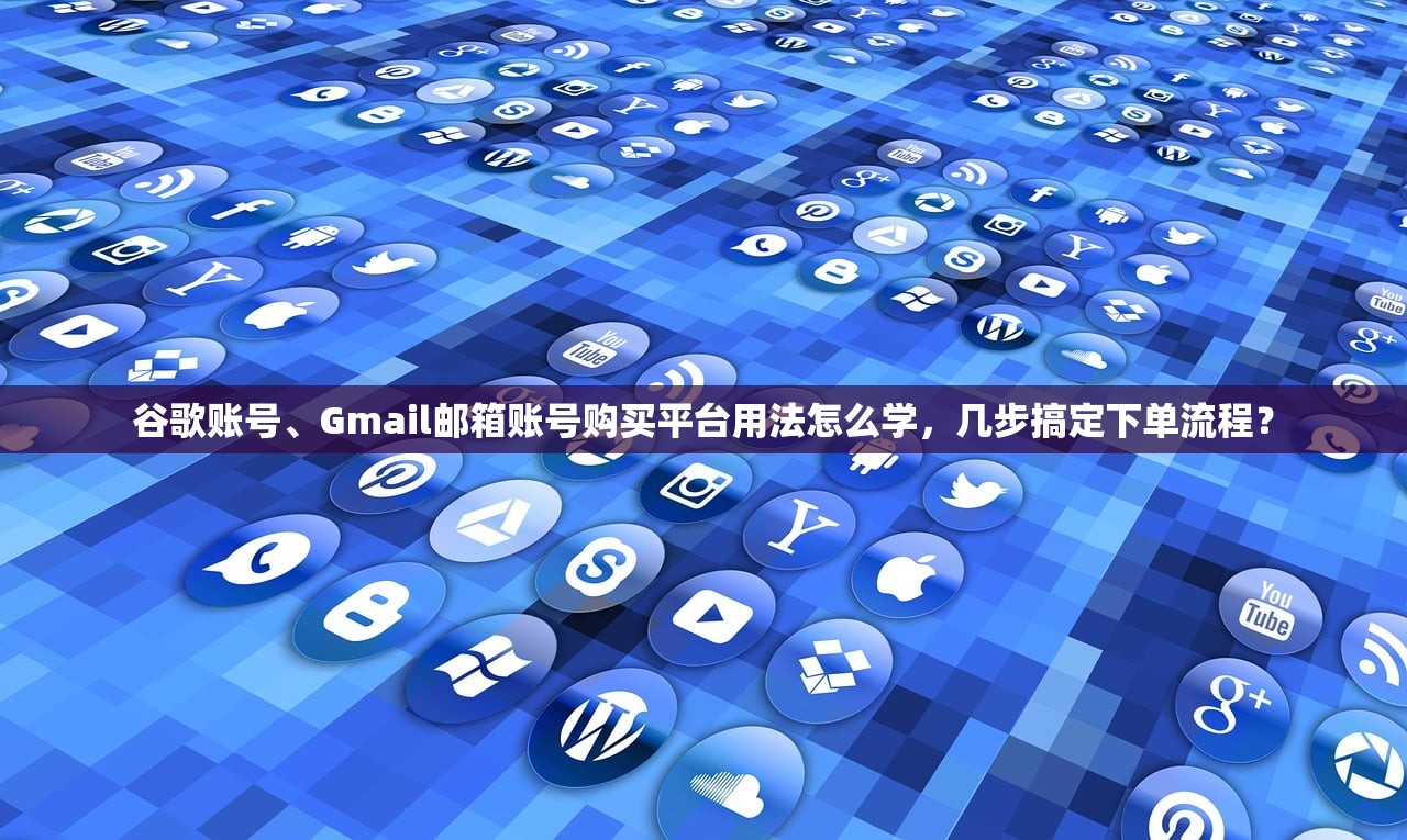 谷歌账号、Gmail邮箱账号购买平台用法怎么学,几步搞定下单流程?