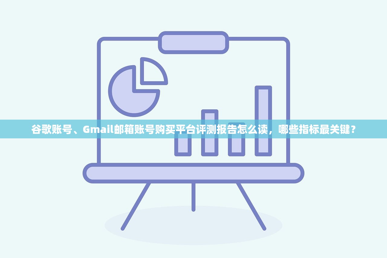 谷歌账号、Gmail邮箱账号购买平台评测报告怎么读,哪些指标最关键?