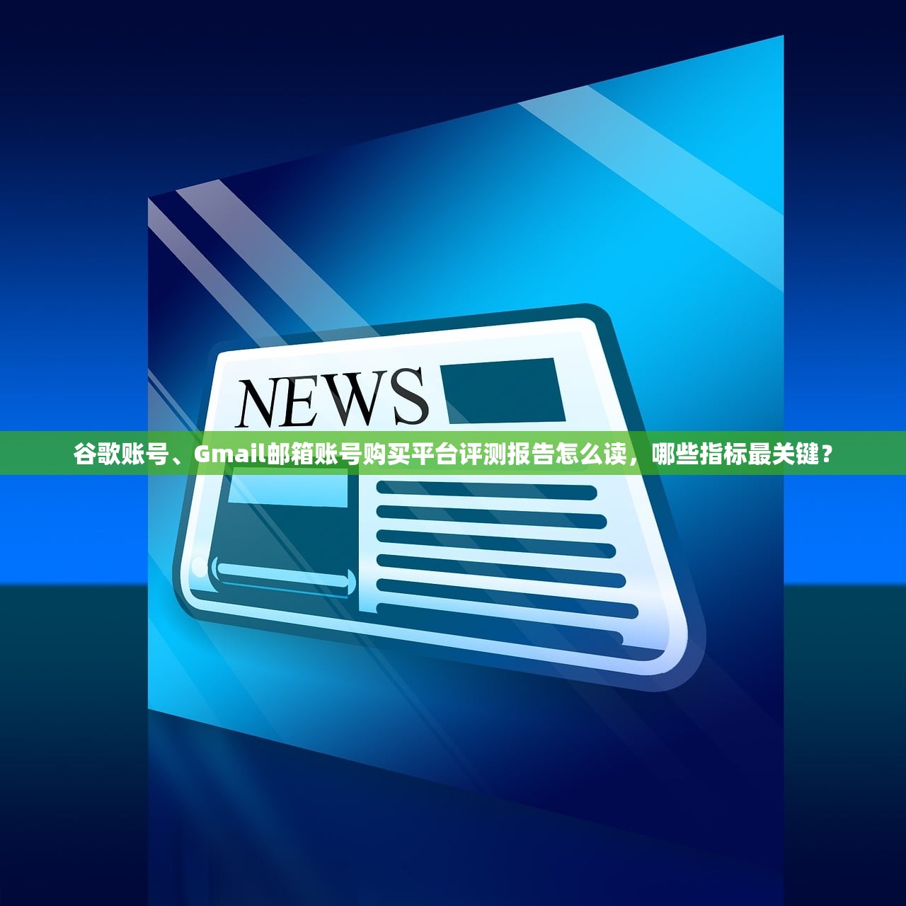 谷歌账号、Gmail邮箱账号购买平台评测报告怎么读,哪些指标最关键?