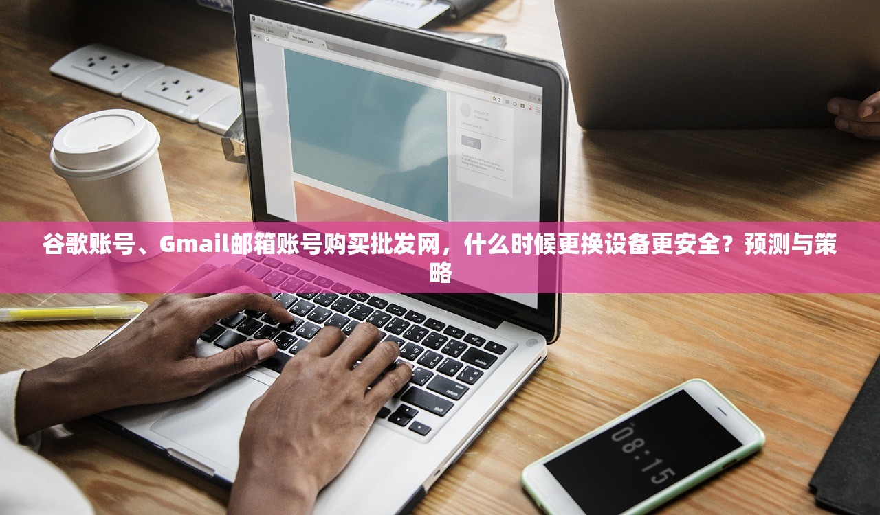 谷歌账号、Gmail邮箱账号购买批发网,什么时候更换设备更安全?预测与策略