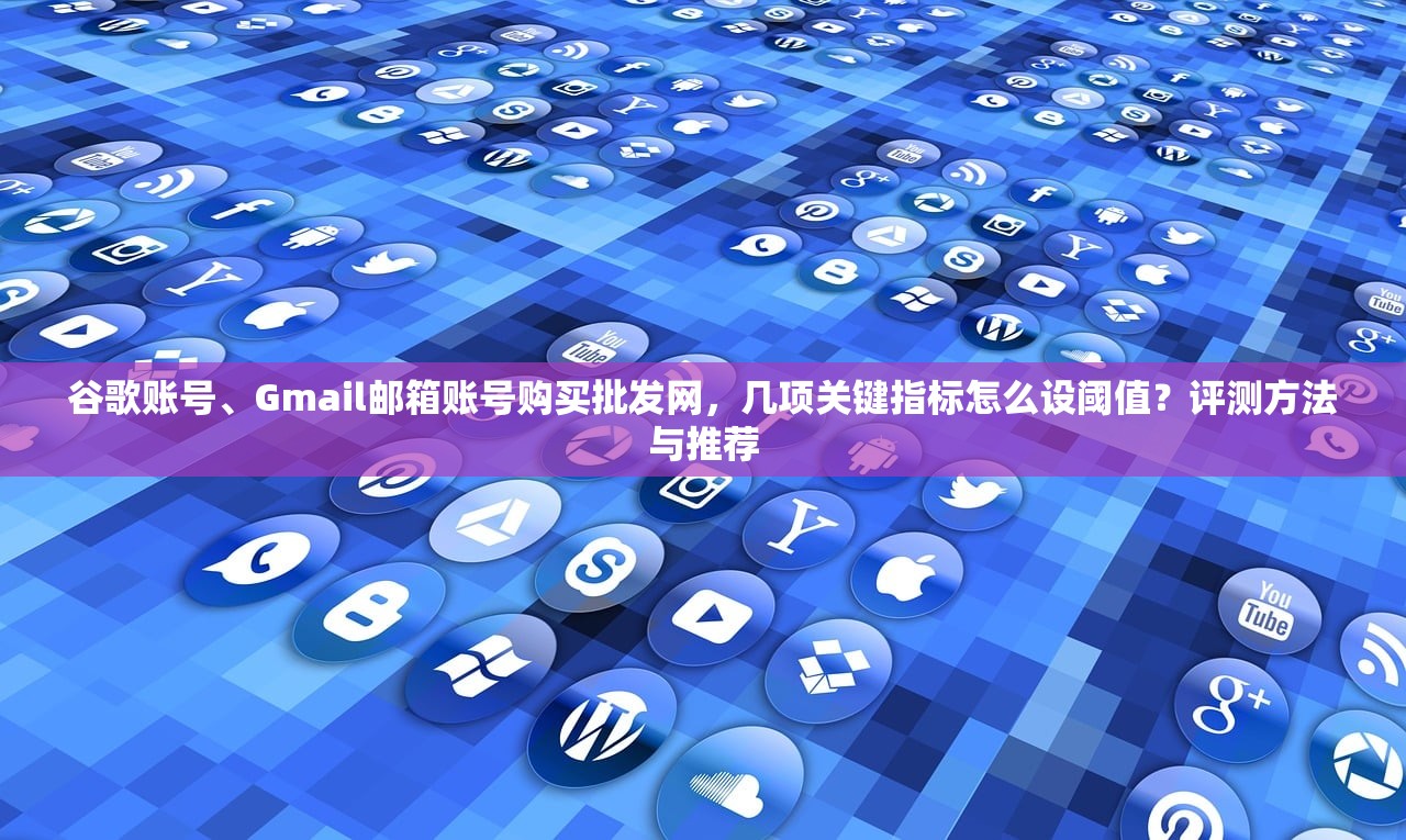 谷歌账号、Gmail邮箱账号购买批发网,几项关键指标怎么设阈值?评测方法与推荐