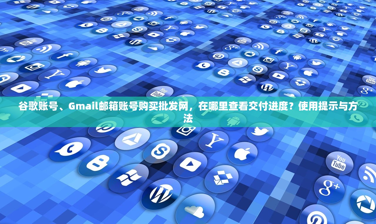 谷歌账号、Gmail邮箱账号购买批发网,在哪里查看交付进度?使用提示与方法