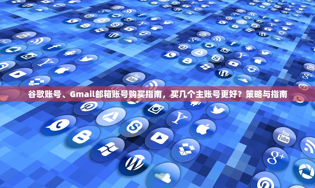谷歌账号、Gmail邮箱账号购买指南,买几个主账号更好?策略与指南
