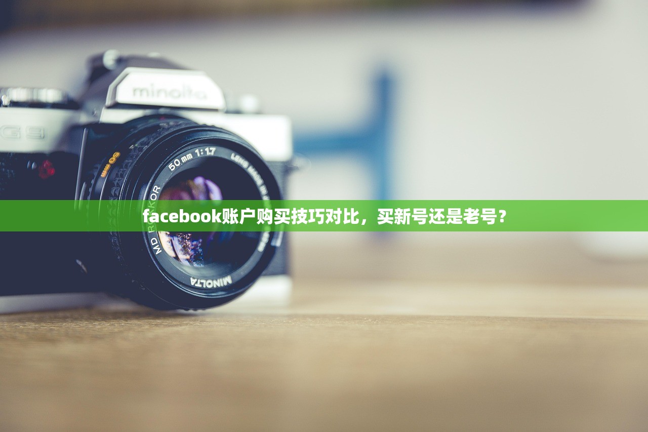 facebook账户购买技巧对比,买新号还是老号?