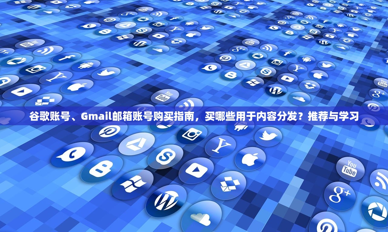 谷歌账号、Gmail邮箱账号购买指南,买哪些用于内容分发?推荐与学习