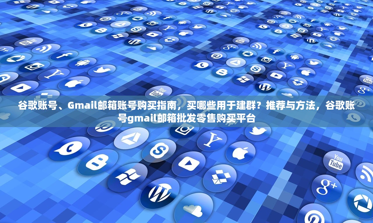 谷歌账号、Gmail邮箱账号购买指南,买哪些用于建群?推荐与方法,谷歌账号gmail邮箱批发零售购买平台