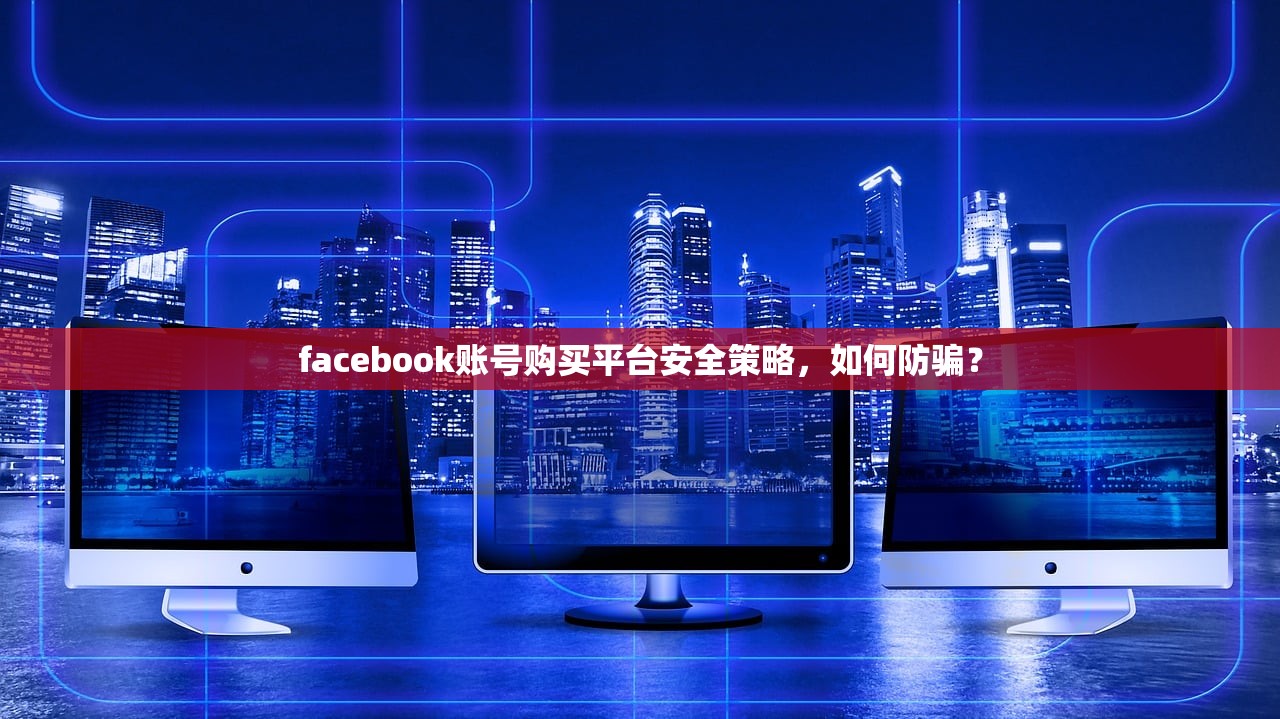 facebook账号购买平台安全策略,如何防骗?