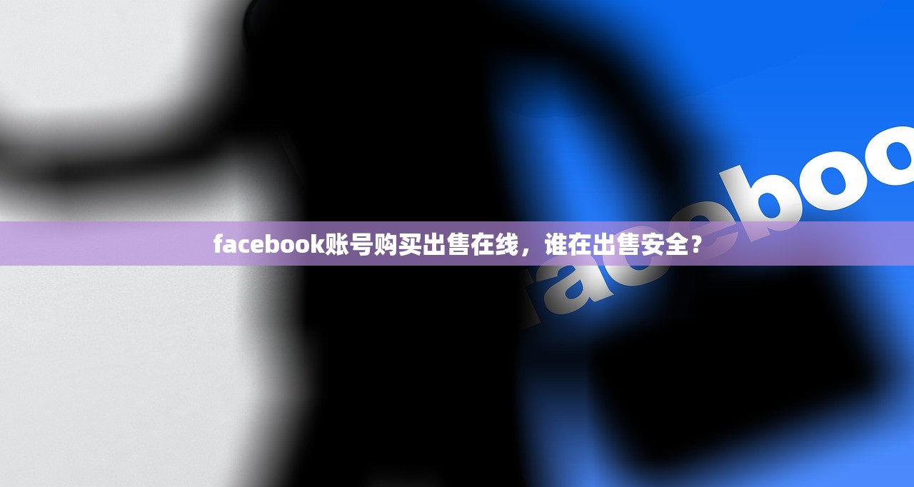 facebook账号购买出售在线,谁在出售安全?