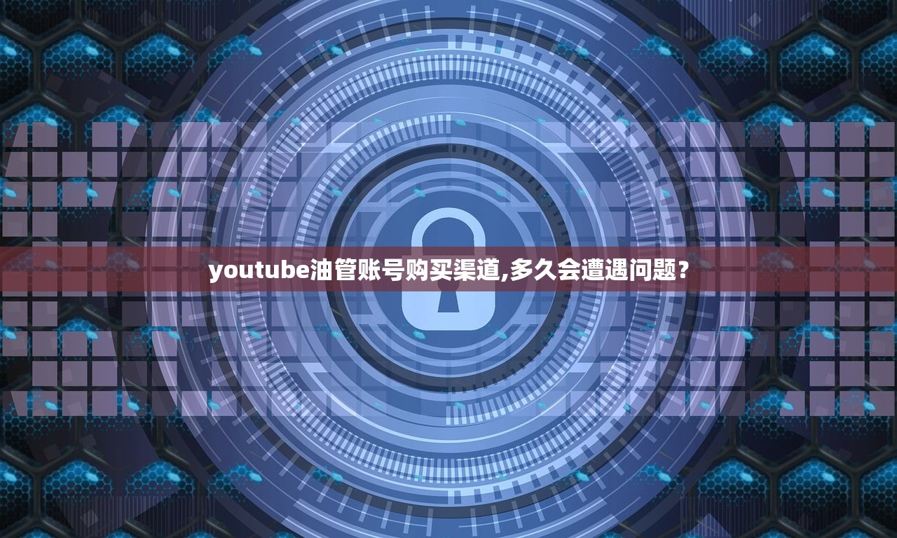youtube油管账号购买渠道,多久会遭遇问题?