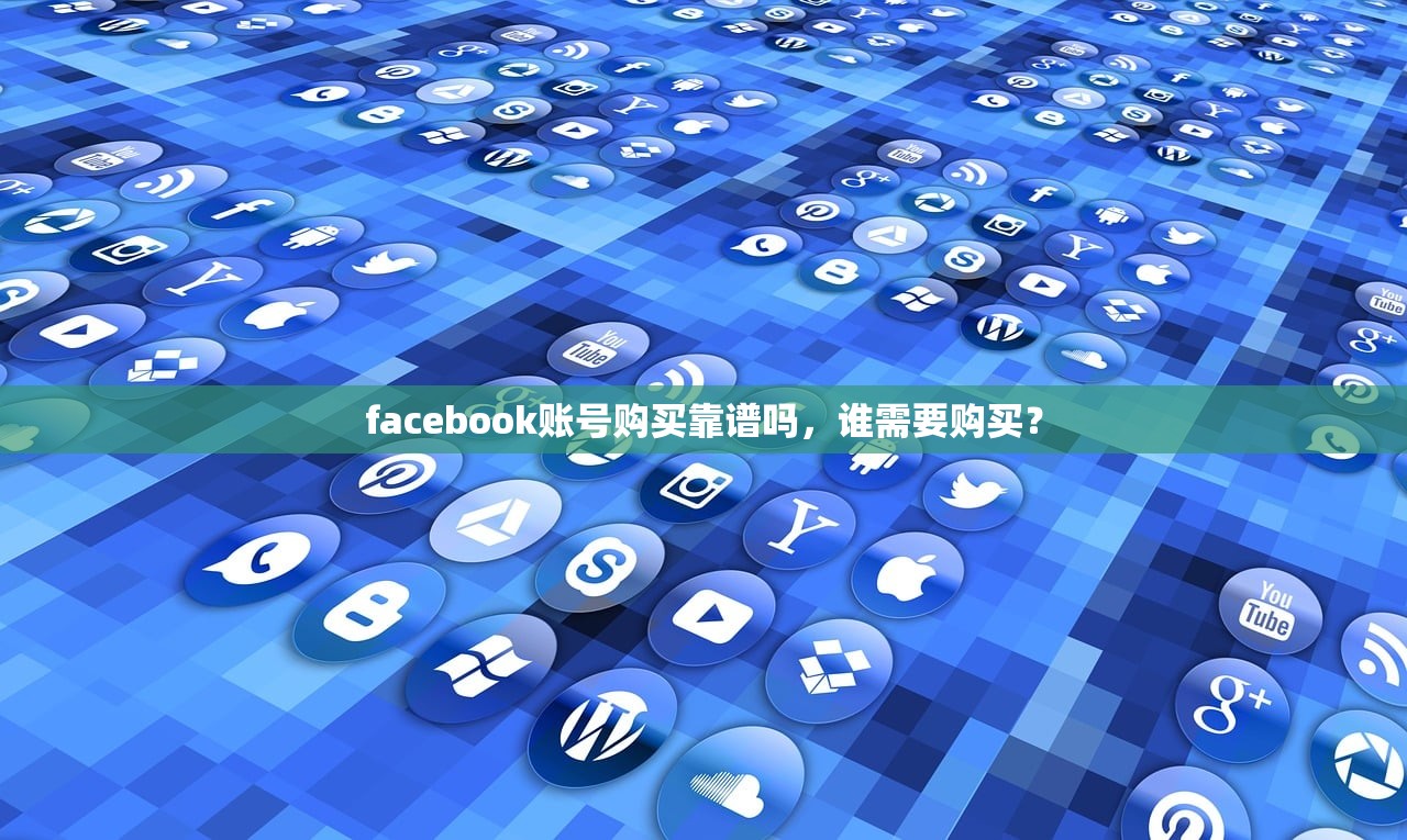 facebook账号购买靠谱吗,谁需要购买?