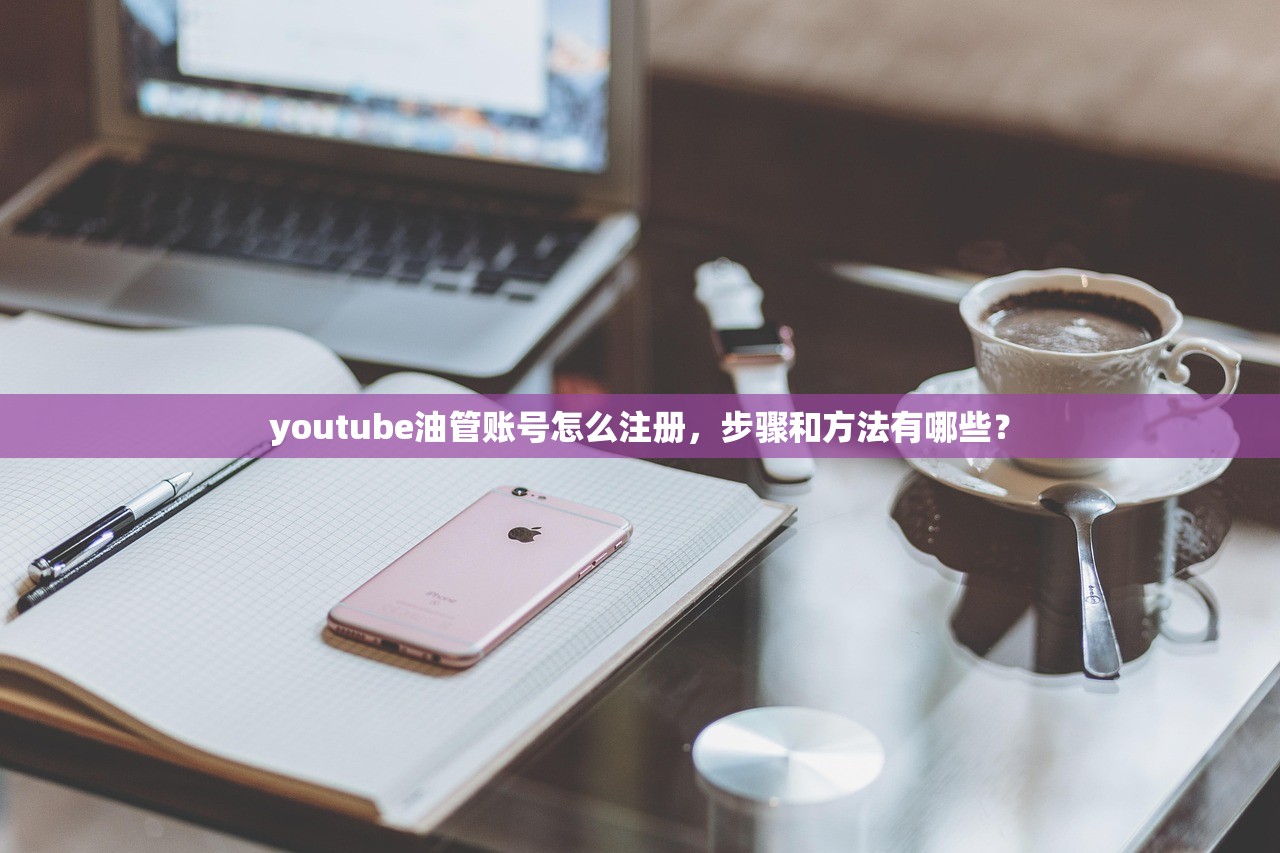 youtube油管账号怎么注册,步骤和方法有哪些?