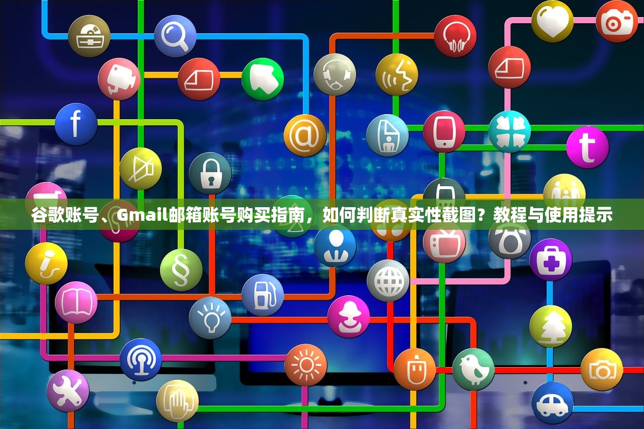 谷歌账号、Gmail邮箱账号购买指南,如何判断真实性截图?教程与使用提示