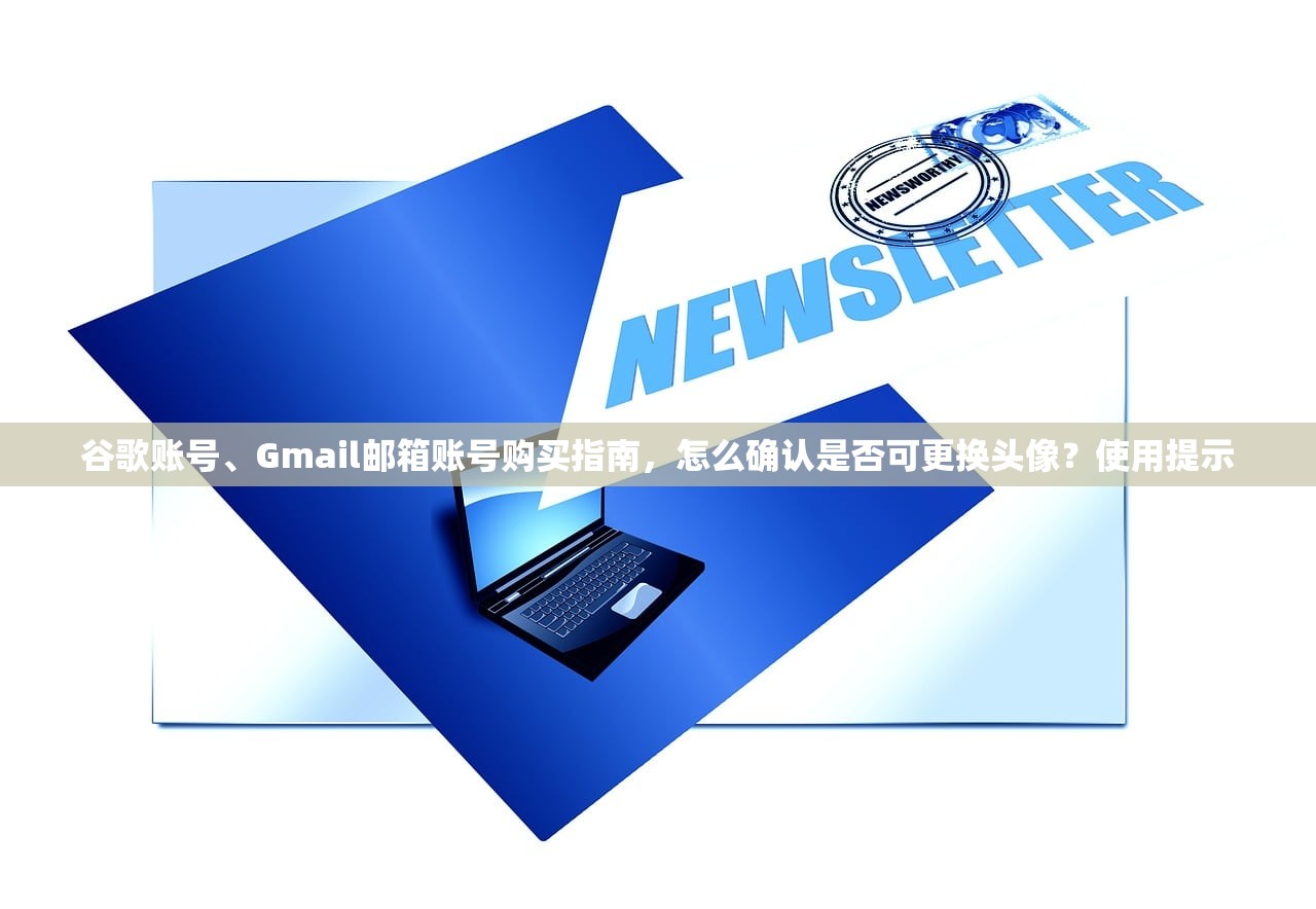 谷歌账号、Gmail邮箱账号购买指南,怎么确认是否可更换头像?使用提示