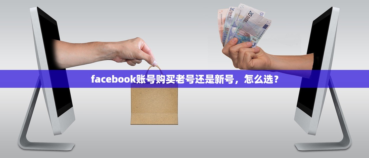 facebook账号购买老号还是新号,怎么选?