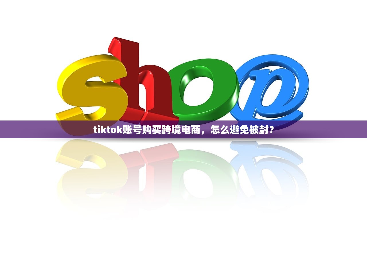 tiktok账号购买跨境电商，怎么避免被封？